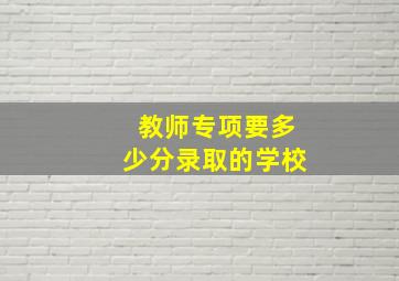 教师专项要多少分录取的学校