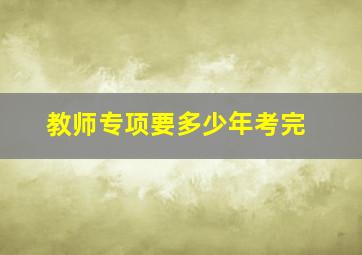 教师专项要多少年考完