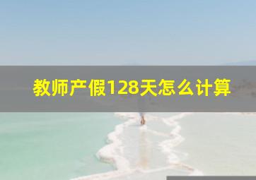 教师产假128天怎么计算