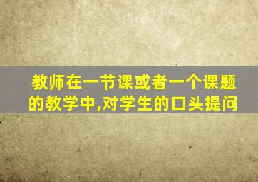 教师在一节课或者一个课题的教学中,对学生的口头提问