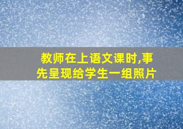 教师在上语文课时,事先呈现给学生一组照片