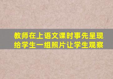 教师在上语文课时事先呈现给学生一组照片让学生观察