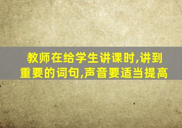 教师在给学生讲课时,讲到重要的词句,声音要适当提高