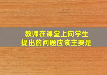 教师在课堂上向学生提出的问题应该主要是