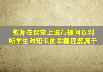 教师在课堂上进行提问以判断学生对知识的掌握程度属于