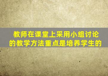 教师在课堂上采用小组讨论的教学方法重点是培养学生的