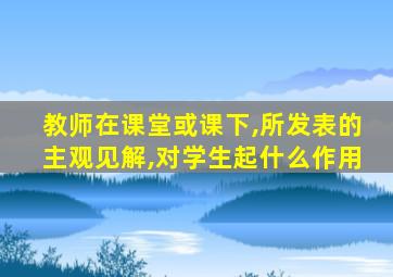 教师在课堂或课下,所发表的主观见解,对学生起什么作用