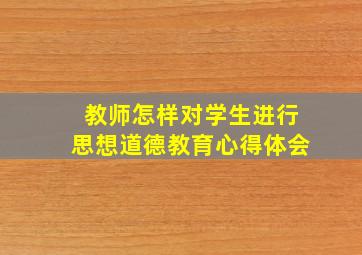 教师怎样对学生进行思想道德教育心得体会