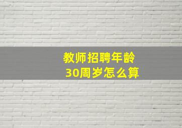 教师招聘年龄30周岁怎么算