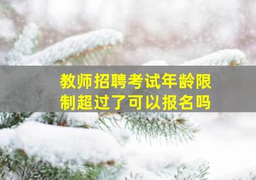 教师招聘考试年龄限制超过了可以报名吗