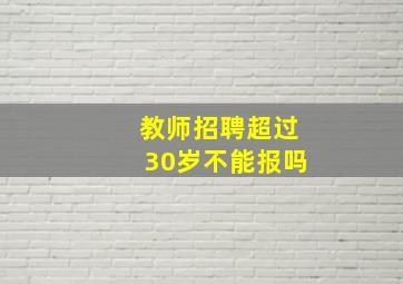 教师招聘超过30岁不能报吗