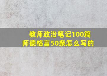 教师政治笔记100篇师德格言50条怎么写的