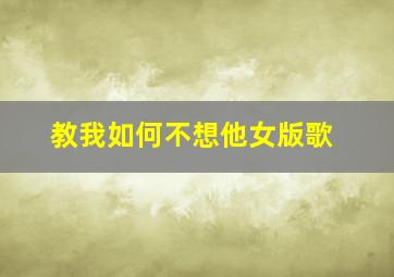 教我如何不想他女版歌