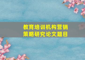 教育培训机构营销策略研究论文题目