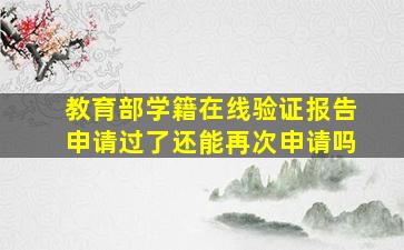 教育部学籍在线验证报告申请过了还能再次申请吗