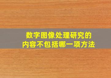 数字图像处理研究的内容不包括哪一项方法