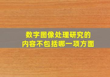 数字图像处理研究的内容不包括哪一项方面