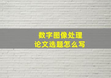 数字图像处理论文选题怎么写