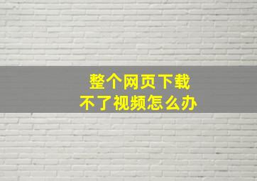 整个网页下载不了视频怎么办