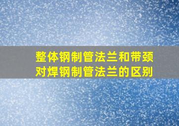 整体钢制管法兰和带颈对焊钢制管法兰的区别