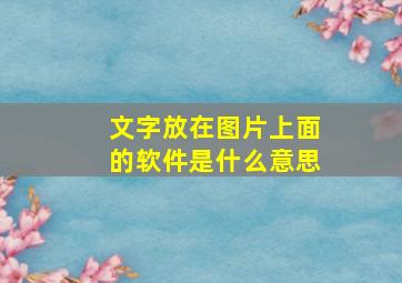 文字放在图片上面的软件是什么意思