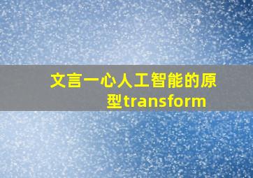 文言一心人工智能的原型transform