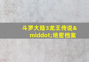 斗罗大陆3龙王传说·绝密档案