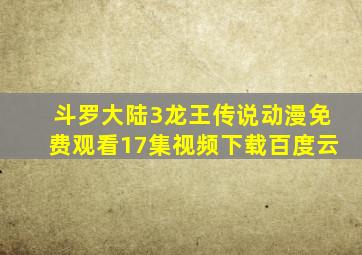 斗罗大陆3龙王传说动漫免费观看17集视频下载百度云