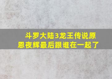 斗罗大陆3龙王传说原恩夜辉最后跟谁在一起了