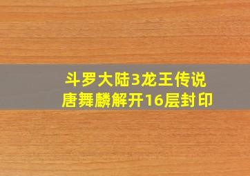 斗罗大陆3龙王传说唐舞麟解开16层封印