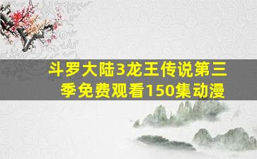 斗罗大陆3龙王传说第三季免费观看150集动漫