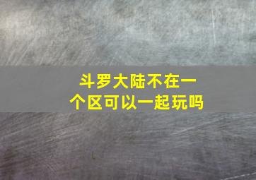 斗罗大陆不在一个区可以一起玩吗