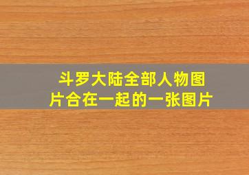 斗罗大陆全部人物图片合在一起的一张图片