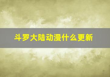 斗罗大陆动漫什么更新