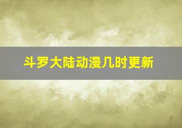 斗罗大陆动漫几时更新