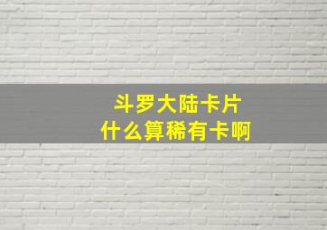 斗罗大陆卡片什么算稀有卡啊