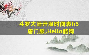 斗罗大陆开服时间表h5唐门服,Hello酷狗