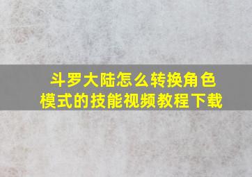 斗罗大陆怎么转换角色模式的技能视频教程下载