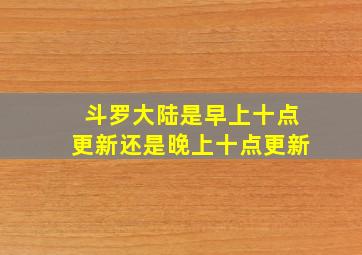 斗罗大陆是早上十点更新还是晚上十点更新