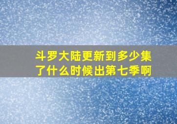 斗罗大陆更新到多少集了什么时候出第七季啊