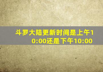 斗罗大陆更新时间是上午10:00还是下午10:00