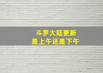 斗罗大陆更新是上午还是下午