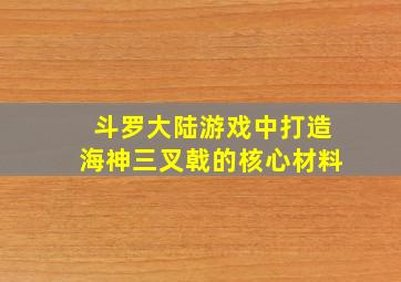 斗罗大陆游戏中打造海神三叉戟的核心材料