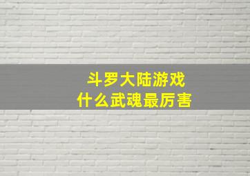 斗罗大陆游戏什么武魂最厉害