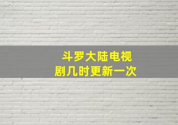 斗罗大陆电视剧几时更新一次