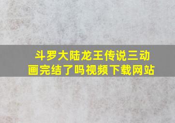 斗罗大陆龙王传说三动画完结了吗视频下载网站