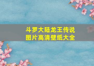 斗罗大陆龙王传说图片高清壁纸大全