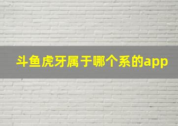 斗鱼虎牙属于哪个系的app