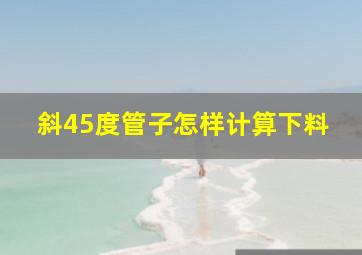 斜45度管子怎样计算下料