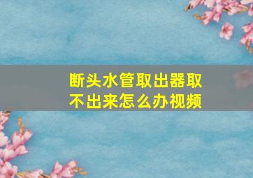 断头水管取出器取不出来怎么办视频